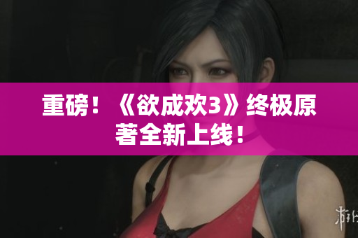 重磅！《欲成欢3》终极原著全新上线！