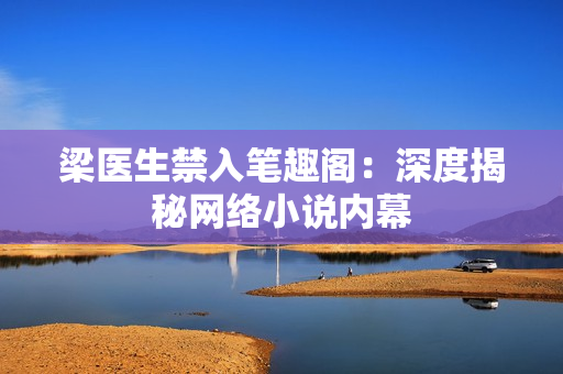 梁医生禁入笔趣阁：深度揭秘网络小说内幕