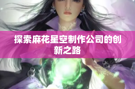 探索麻花星空制作公司的创新之路