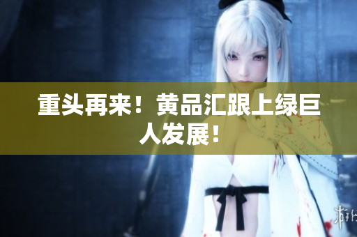 重头再来！黄品汇跟上绿巨人发展！