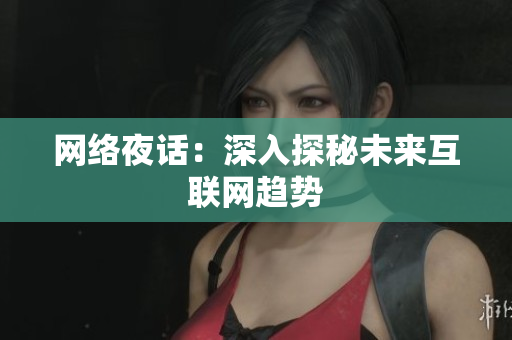 网络夜话：深入探秘未来互联网趋势