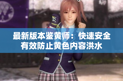 最新版本鉴黄师：快速安全有效防止黄色内容洪水
