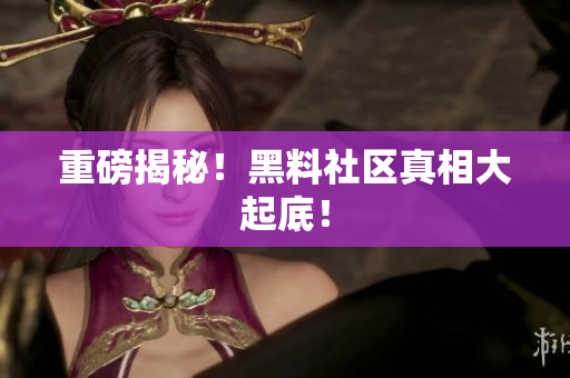 重磅揭秘！黑料社区真相大起底！