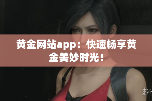 黄金网站app：快速畅享黄金美妙时光！