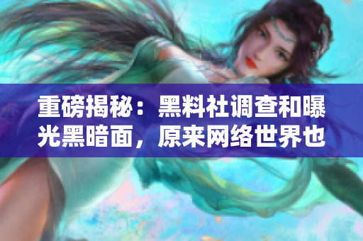 重磅揭秘：黑料社调查和曝光黑暗面，原来网络世界也不太平