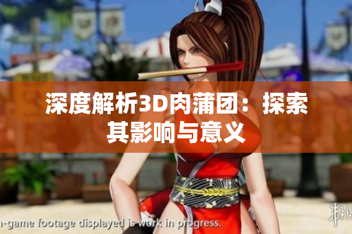 深度解析3D肉蒲团：探索其影响与意义