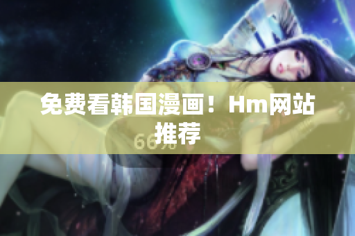 免费看韩国漫画！Hm网站推荐