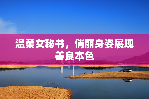 温柔女秘书，俏丽身姿展现善良本色