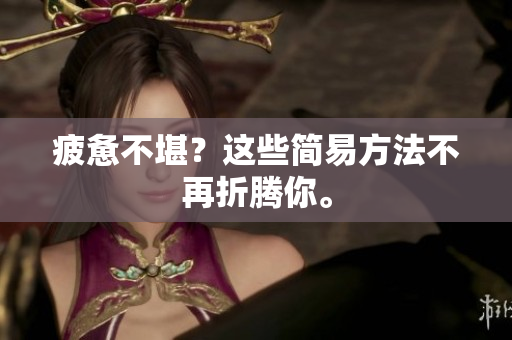 疲惫不堪？这些简易方法不再折腾你。