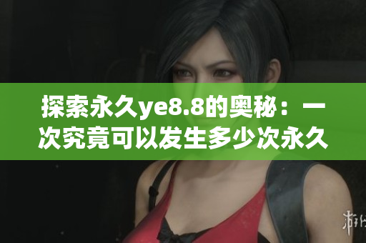 探索永久ye8.8的奥秘：一次究竟可以发生多少次永久？