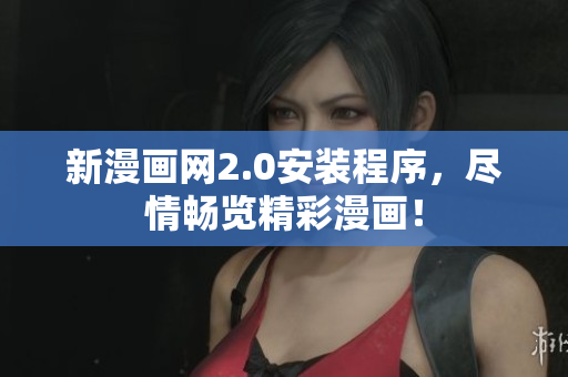 新漫画网2.0安装程序，尽情畅览精彩漫画！