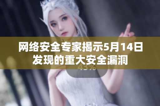 网络安全专家揭示5月14日发现的重大安全漏洞