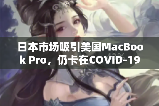 日本市场吸引美国MacBook Pro，仍卡在COVID-19较慢恢复中