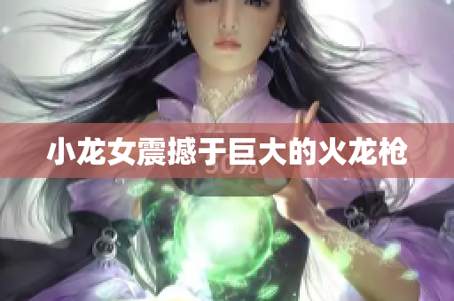 小龙女震撼于巨大的火龙枪