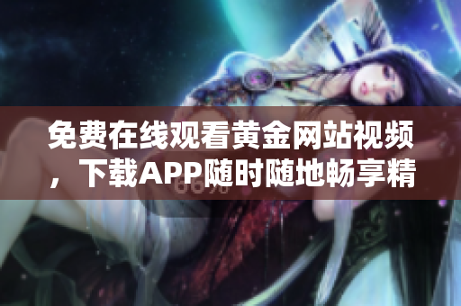 免费在线观看黄金网站视频，下载APP随时随地畅享精彩！