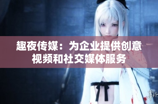 趣夜传媒：为企业提供创意视频和社交媒体服务