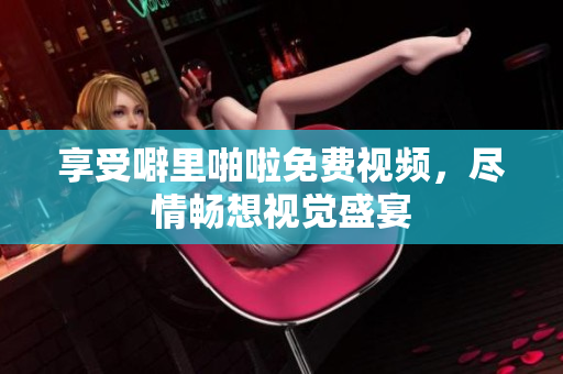 享受噼里啪啦免费视频，尽情畅想视觉盛宴