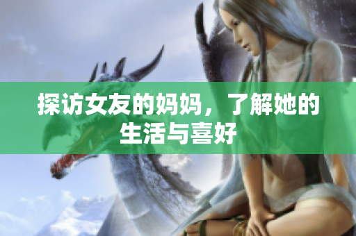 探访女友的妈妈，了解她的生活与喜好