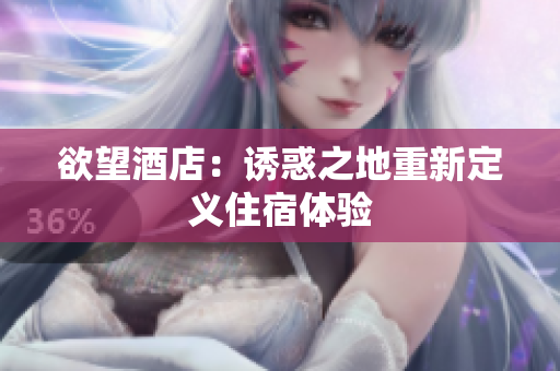 欲望酒店：诱惑之地重新定义住宿体验
