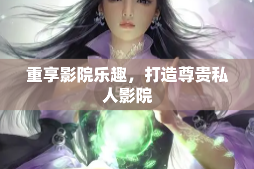 重享影院乐趣，打造尊贵私人影院