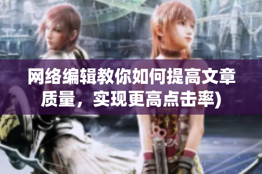 网络编辑教你如何提高文章质量，实现更高点击率)