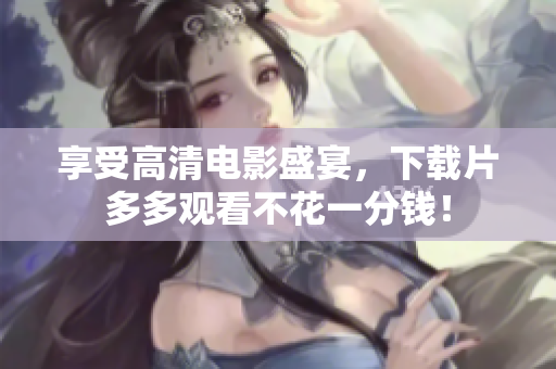 享受高清电影盛宴，下载片多多观看不花一分钱！
