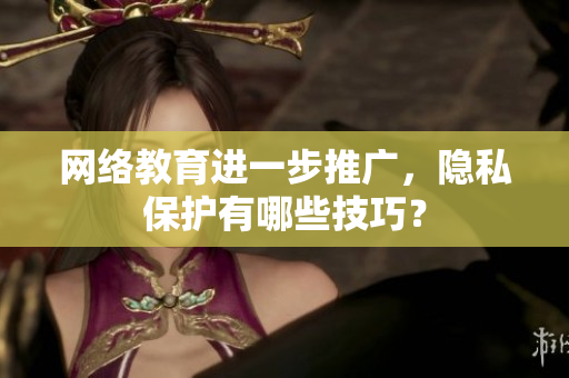 网络教育进一步推广，隐私保护有哪些技巧？