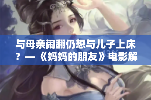 与母亲闹翻仍想与儿子上床？— 《妈妈的朋友》电影解析