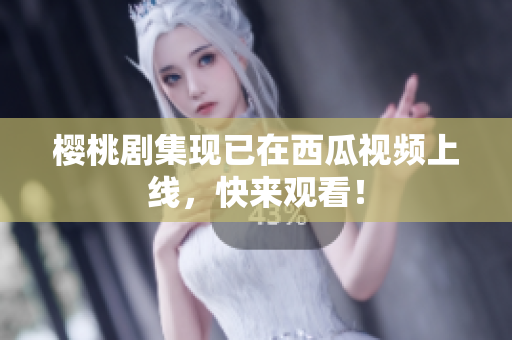 樱桃剧集现已在西瓜视频上线，快来观看！