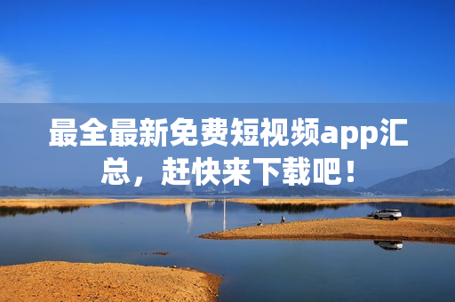 最全最新免费短视频app汇总，赶快来下载吧！