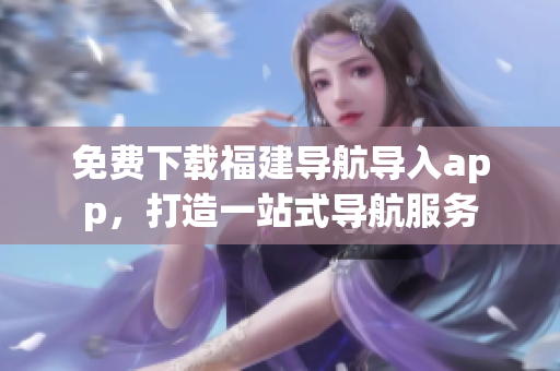 免费下载福建导航导入app，打造一站式导航服务