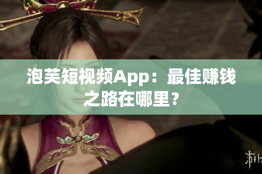 泡芙短视频App：最佳赚钱之路在哪里？