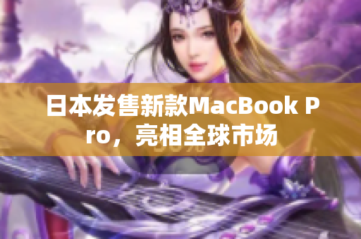 日本发售新款MacBook Pro，亮相全球市场