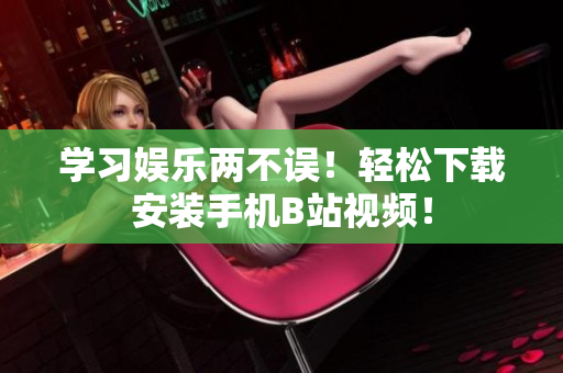 学习娱乐两不误！轻松下载安装手机B站视频！