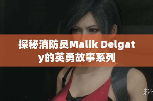 探秘消防员Malik Delgaty的英勇故事系列