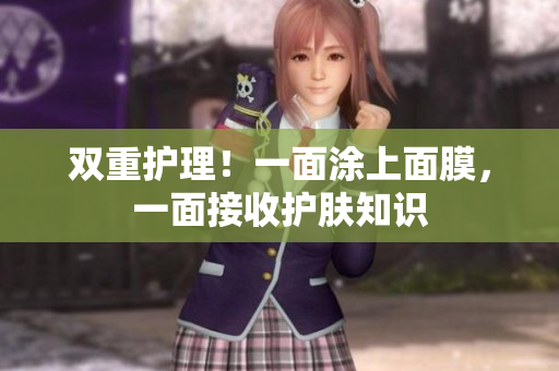 双重护理！一面涂上面膜，一面接收护肤知识