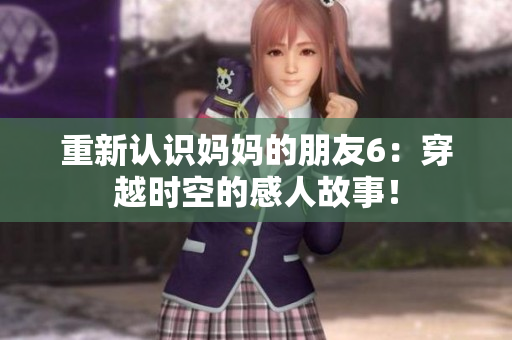 重新认识妈妈的朋友6：穿越时空的感人故事！