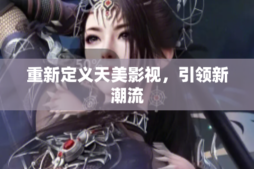 重新定义天美影视，引领新潮流