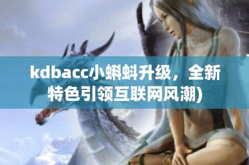 kdbacc小蝌蚪升级，全新特色引领互联网风潮)