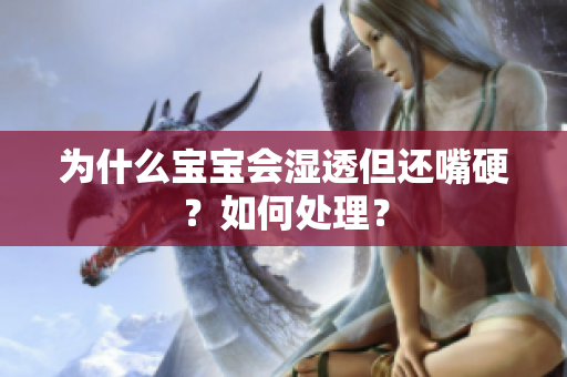 为什么宝宝会湿透但还嘴硬？如何处理？