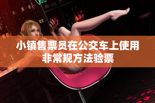 小镇售票员在公交车上使用非常规方法验票
