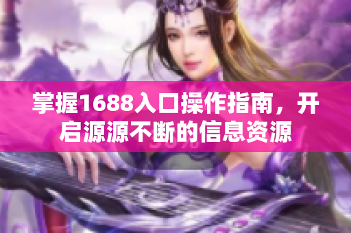 掌握1688入口操作指南，开启源源不断的信息资源