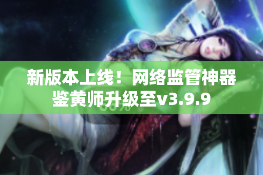 新版本上线！网络监管神器鉴黄师升级至v3.9.9