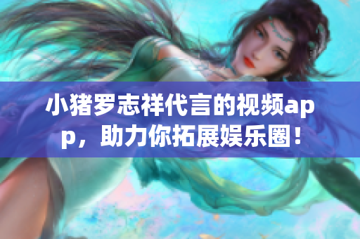 小猪罗志祥代言的视频app，助力你拓展娱乐圈！