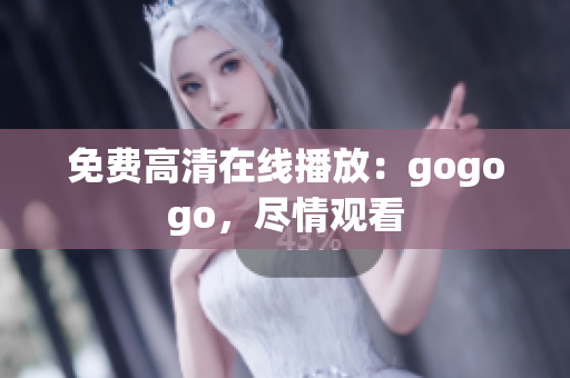 免费高清在线播放：gogogo，尽情观看