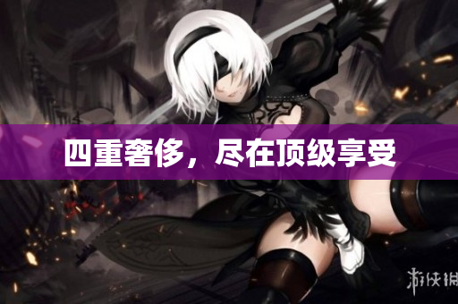 四重奢侈，尽在顶级享受