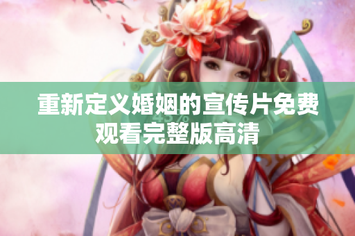 重新定义婚姻的宣传片免费观看完整版高清