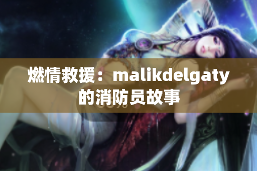 燃情救援：malikdelgaty的消防员故事