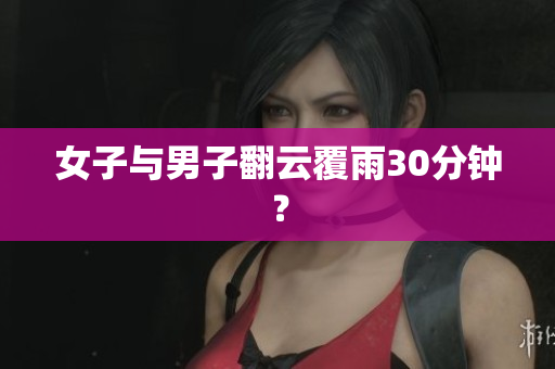 女子与男子翻云覆雨30分钟？