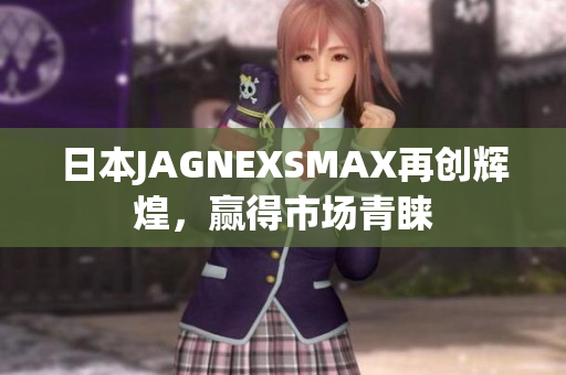 日本JAGNEXSMAX再创辉煌，赢得市场青睐